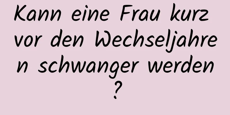 Kann eine Frau kurz vor den Wechseljahren schwanger werden?