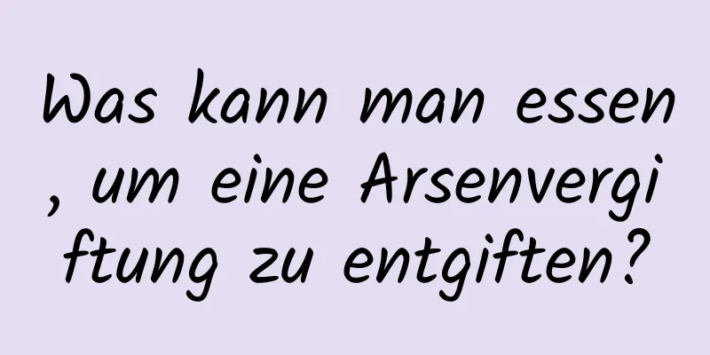 Was kann man essen, um eine Arsenvergiftung zu entgiften?