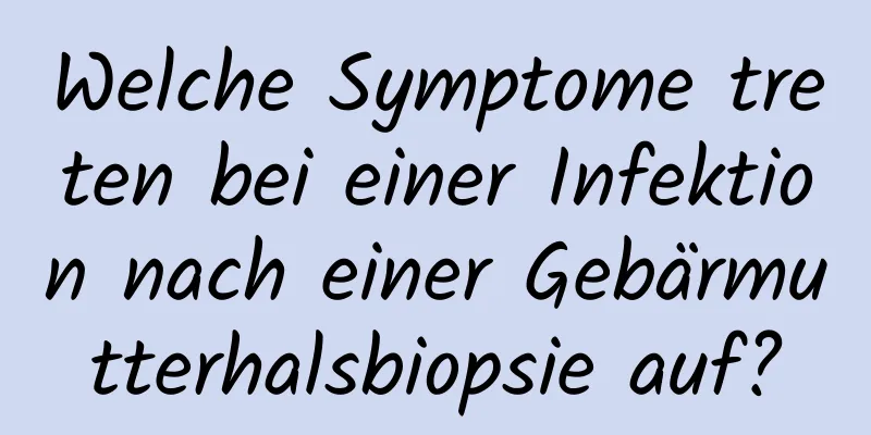 Welche Symptome treten bei einer Infektion nach einer Gebärmutterhalsbiopsie auf?