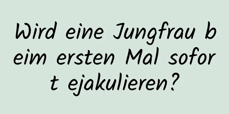 Wird eine Jungfrau beim ersten Mal sofort ejakulieren?