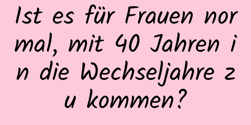 Ist es für Frauen normal, mit 40 Jahren in die Wechseljahre zu kommen?