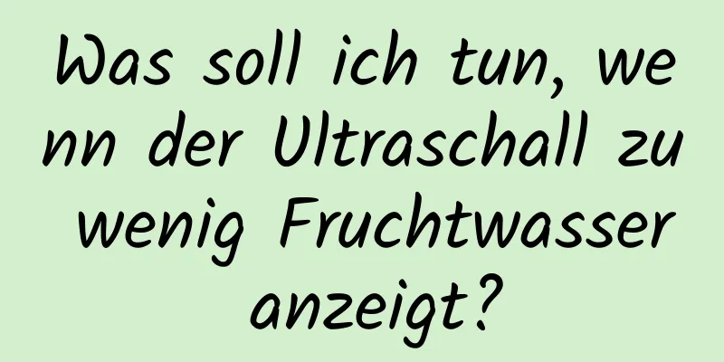 Was soll ich tun, wenn der Ultraschall zu wenig Fruchtwasser anzeigt?