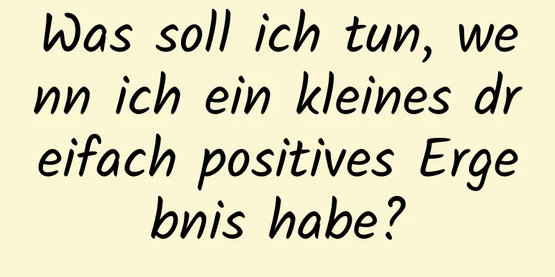 Was soll ich tun, wenn ich ein kleines dreifach positives Ergebnis habe?