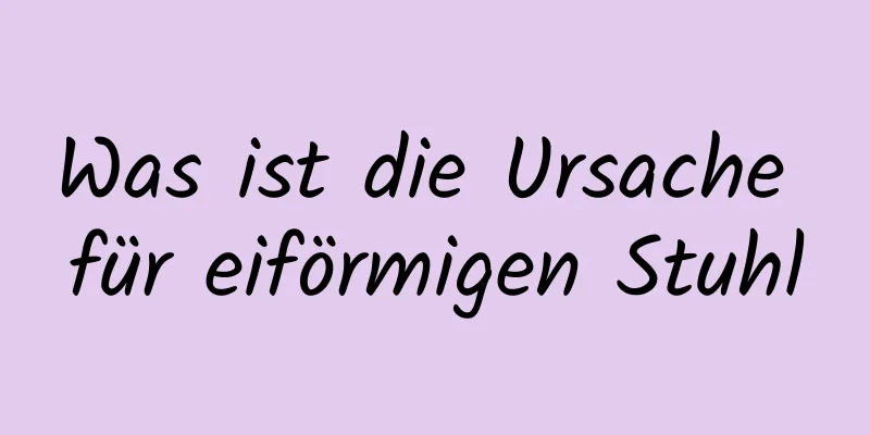 Was ist die Ursache für eiförmigen Stuhl