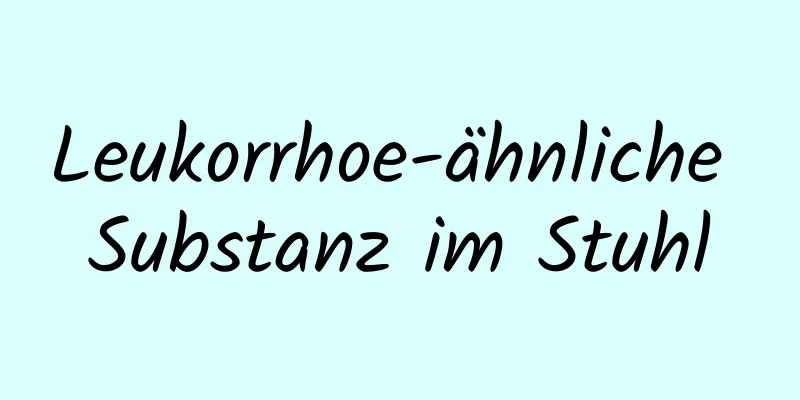 Leukorrhoe-ähnliche Substanz im Stuhl