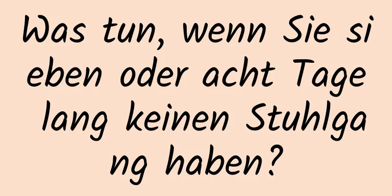 Was tun, wenn Sie sieben oder acht Tage lang keinen Stuhlgang haben?