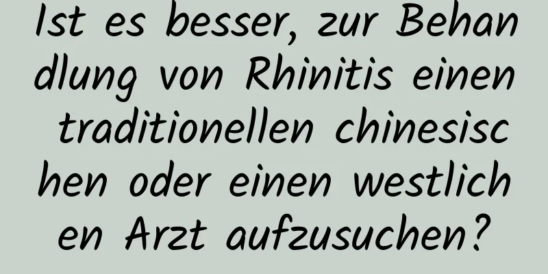 Ist es besser, zur Behandlung von Rhinitis einen traditionellen chinesischen oder einen westlichen Arzt aufzusuchen?