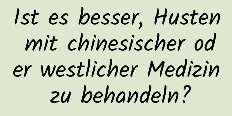 Ist es besser, Husten mit chinesischer oder westlicher Medizin zu behandeln?