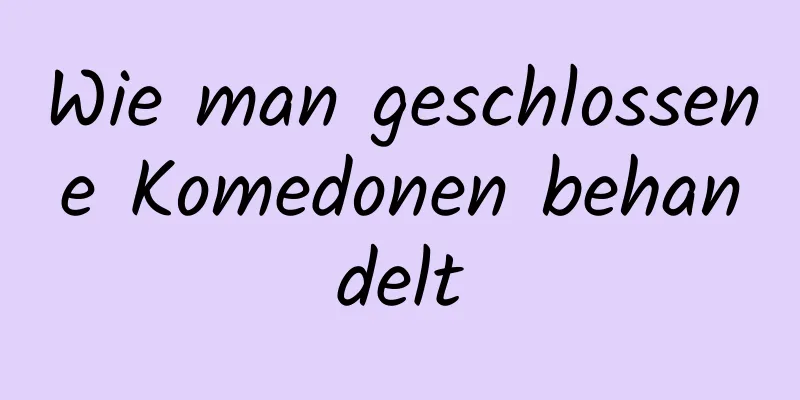 Wie man geschlossene Komedonen behandelt