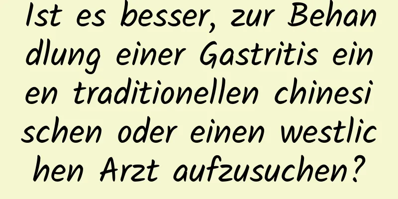 Ist es besser, zur Behandlung einer Gastritis einen traditionellen chinesischen oder einen westlichen Arzt aufzusuchen?