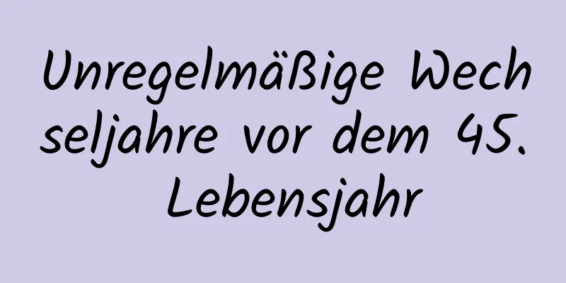 Unregelmäßige Wechseljahre vor dem 45. Lebensjahr