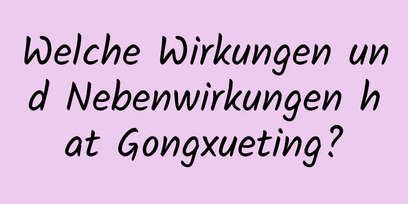 Welche Wirkungen und Nebenwirkungen hat Gongxueting?