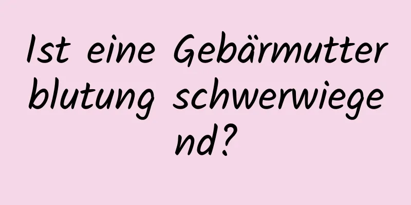 Ist eine Gebärmutterblutung schwerwiegend?