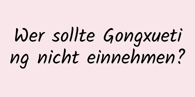 Wer sollte Gongxueting nicht einnehmen?