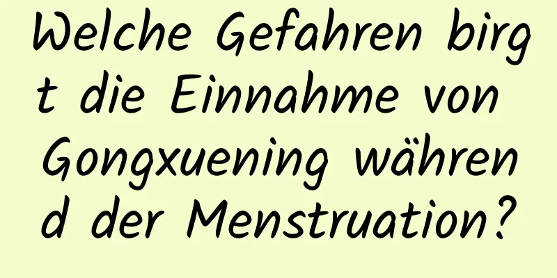 Welche Gefahren birgt die Einnahme von Gongxuening während der Menstruation?