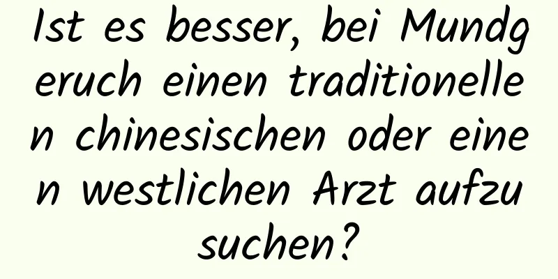 Ist es besser, bei Mundgeruch einen traditionellen chinesischen oder einen westlichen Arzt aufzusuchen?