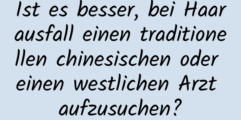 Ist es besser, bei Haarausfall einen traditionellen chinesischen oder einen westlichen Arzt aufzusuchen?