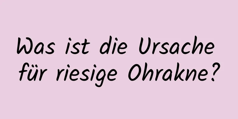 Was ist die Ursache für riesige Ohrakne?