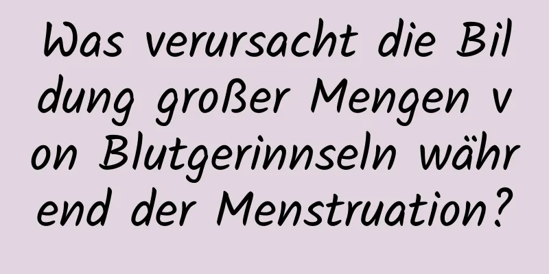 Was verursacht die Bildung großer Mengen von Blutgerinnseln während der Menstruation?