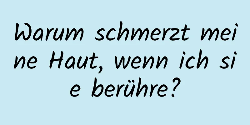 Warum schmerzt meine Haut, wenn ich sie berühre?