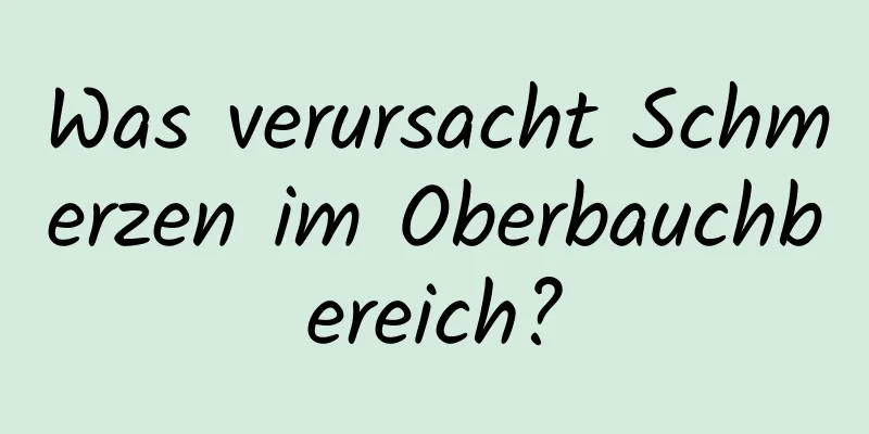 Was verursacht Schmerzen im Oberbauchbereich?