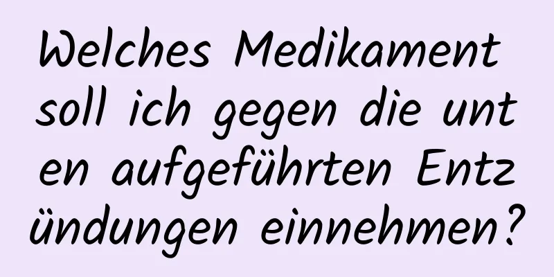 Welches Medikament soll ich gegen die unten aufgeführten Entzündungen einnehmen?