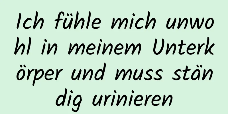 Ich fühle mich unwohl in meinem Unterkörper und muss ständig urinieren