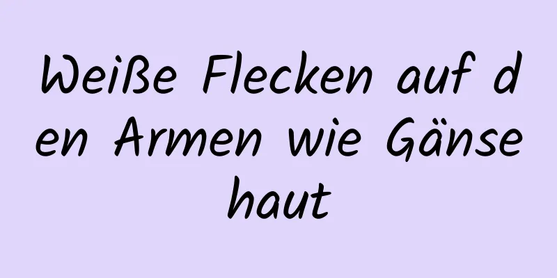 Weiße Flecken auf den Armen wie Gänsehaut