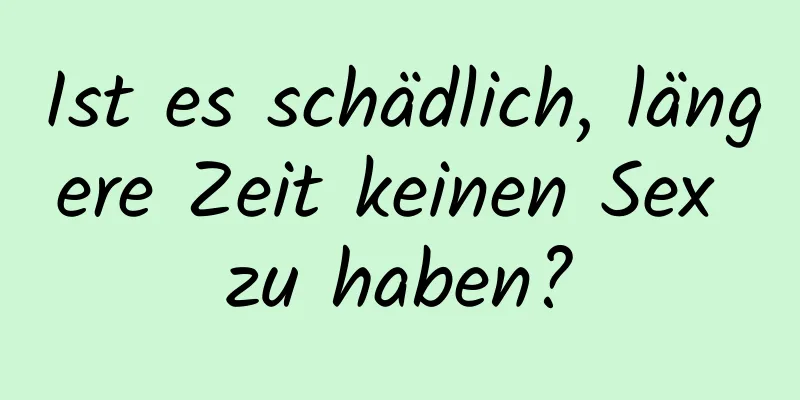 Ist es schädlich, längere Zeit keinen Sex zu haben?