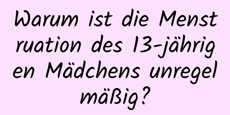 Warum ist die Menstruation des 13-jährigen Mädchens unregelmäßig?