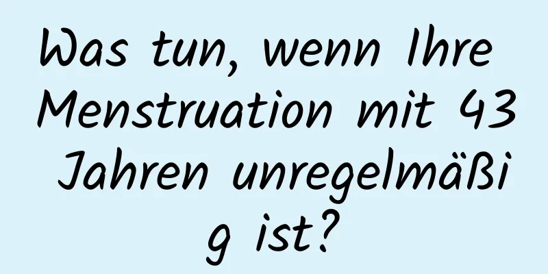 Was tun, wenn Ihre Menstruation mit 43 Jahren unregelmäßig ist?