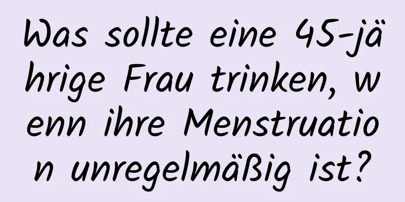 Was sollte eine 45-jährige Frau trinken, wenn ihre Menstruation unregelmäßig ist?