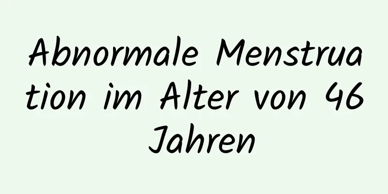 Abnormale Menstruation im Alter von 46 Jahren