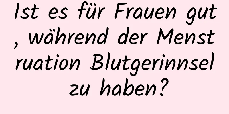 Ist es für Frauen gut, während der Menstruation Blutgerinnsel zu haben?