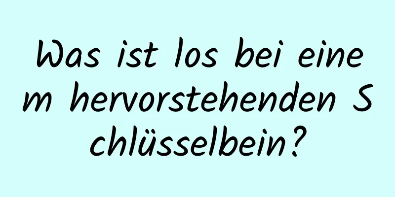 Was ist los bei einem hervorstehenden Schlüsselbein?