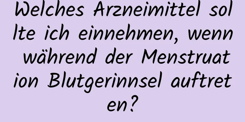 Welches Arzneimittel sollte ich einnehmen, wenn während der Menstruation Blutgerinnsel auftreten?