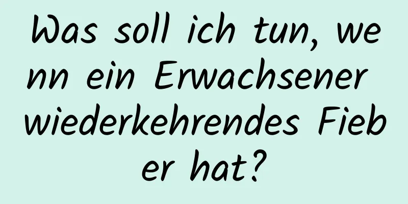 Was soll ich tun, wenn ein Erwachsener wiederkehrendes Fieber hat?