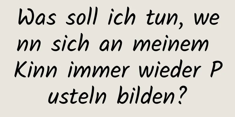 Was soll ich tun, wenn sich an meinem Kinn immer wieder Pusteln bilden?