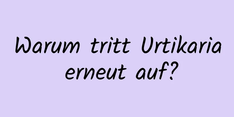 Warum tritt Urtikaria erneut auf?