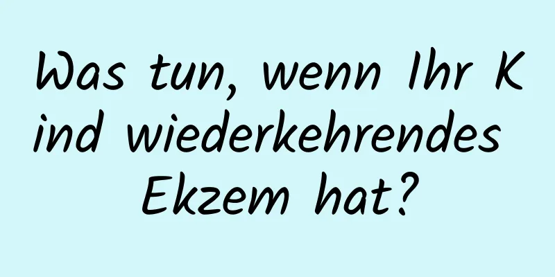 Was tun, wenn Ihr Kind wiederkehrendes Ekzem hat?