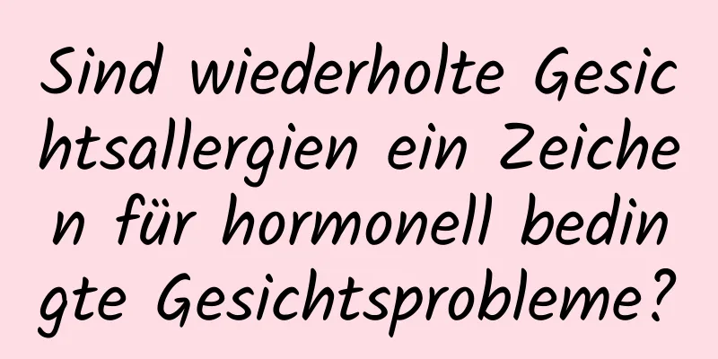 Sind wiederholte Gesichtsallergien ein Zeichen für hormonell bedingte Gesichtsprobleme?