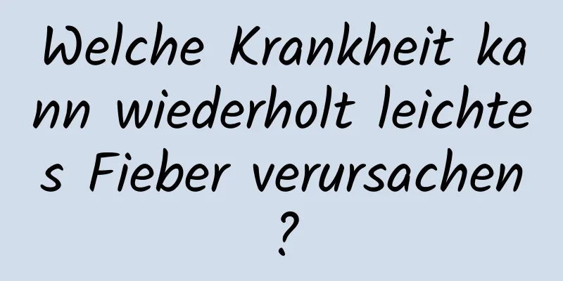 Welche Krankheit kann wiederholt leichtes Fieber verursachen?