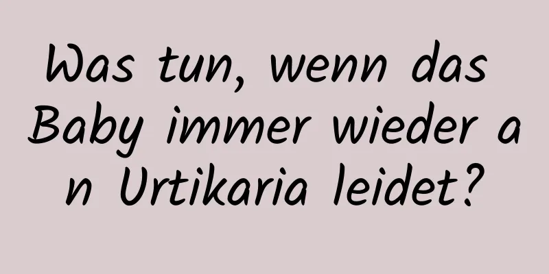 Was tun, wenn das Baby immer wieder an Urtikaria leidet?