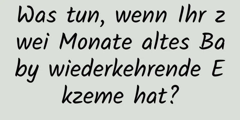 Was tun, wenn Ihr zwei Monate altes Baby wiederkehrende Ekzeme hat?