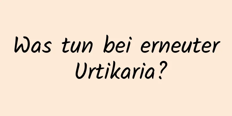 Was tun bei erneuter Urtikaria?