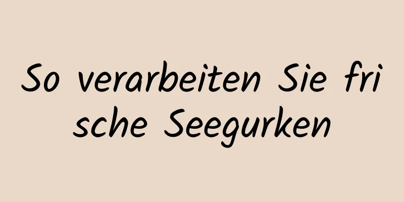 So verarbeiten Sie frische Seegurken