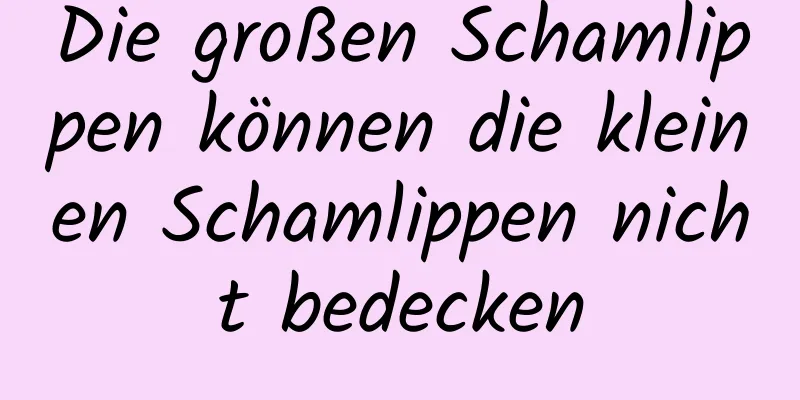 Die großen Schamlippen können die kleinen Schamlippen nicht bedecken