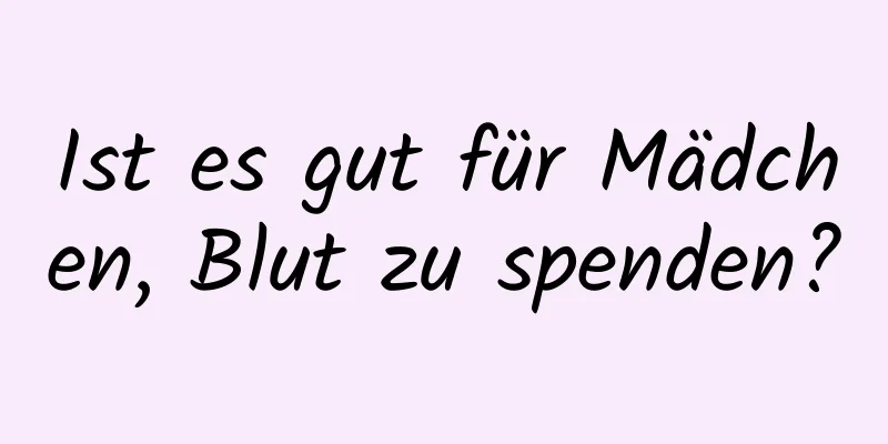 Ist es gut für Mädchen, Blut zu spenden?