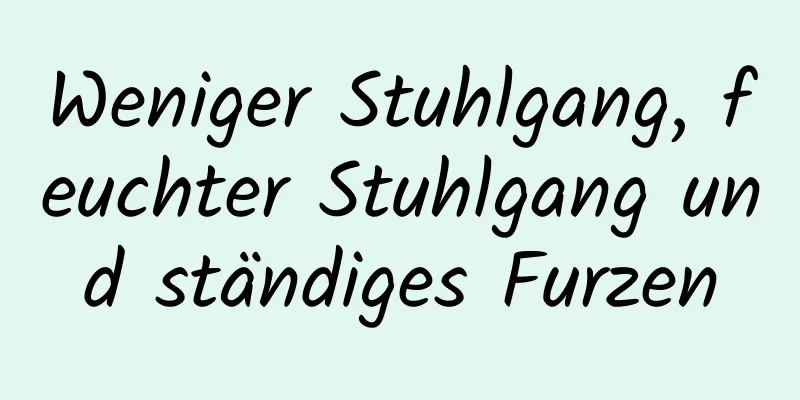 Weniger Stuhlgang, feuchter Stuhlgang und ständiges Furzen