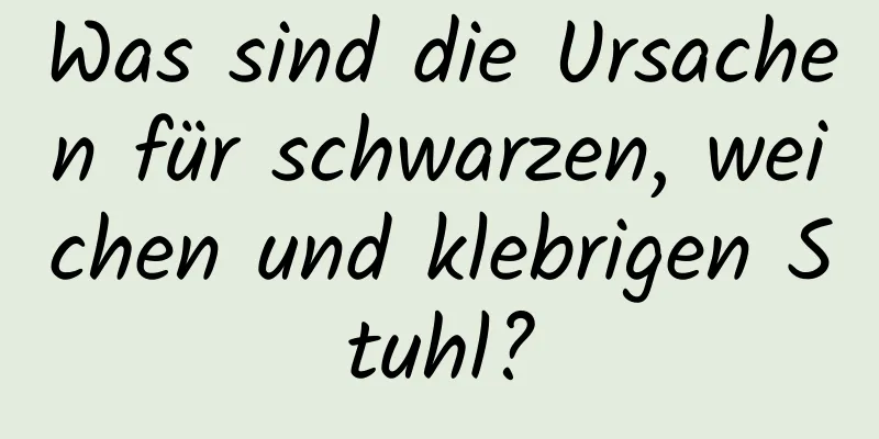 Was sind die Ursachen für schwarzen, weichen und klebrigen Stuhl?